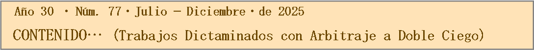 Cuadro de texto:   Año 30 Núm. 77Julio — Diciembrede 2025                                                                                                      	CONTENIDO… (Trabajos Dictaminados con Arbitraje a Doble Ciego)